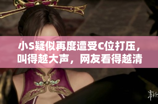 小S疑似再度遭受C位打壓，叫得越大聲，網(wǎng)友看得越清楚視頻火爆播放