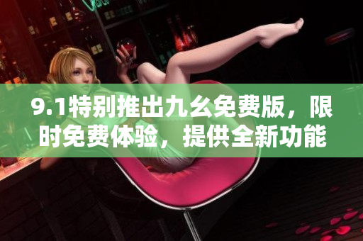 9.1特別推出九幺免費版，限時免費體驗，提供全新功能及升級服務！
