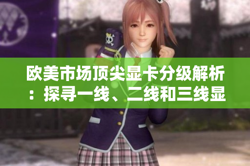 歐美市場(chǎng)頂尖顯卡分級(jí)解析：探尋一線、二線和三線顯卡的性能優(yōu)劣