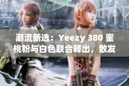 潮流新選：Yeezy 380 蜜桃粉與白色聯(lián)合釋出，散發(fā)清新時(shí)尚風(fēng)
