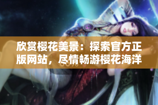 欣賞櫻花美景：探索官方正版網(wǎng)站，盡情暢游櫻花海洋