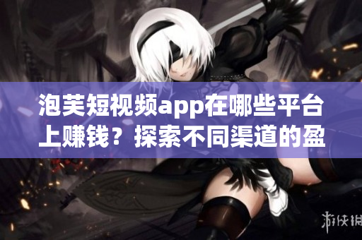泡芙短視頻app在哪些平臺(tái)上賺錢？探索不同渠道的盈利方式