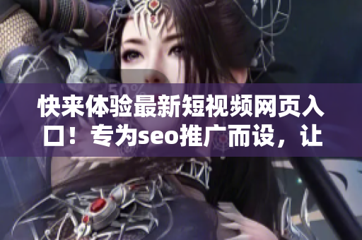 快來(lái)體驗(yàn)最新短視頻網(wǎng)頁(yè)入口！專(zhuān)為seo推廣而設(shè)，讓你輕松暢享精彩視頻內(nèi)容！