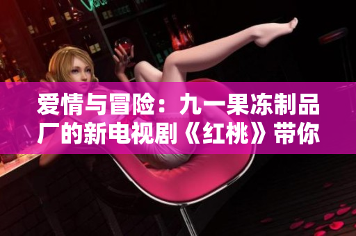 愛(ài)情與冒險(xiǎn)：九一果凍制品廠的新電視劇《紅桃》帶你領(lǐng)略甜蜜與挑戰(zhàn)的故事
