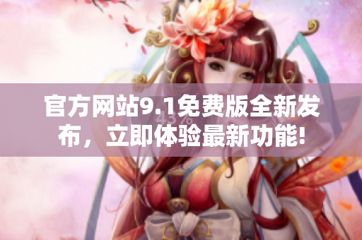 官方網(wǎng)站9.1免費(fèi)版全新發(fā)布，立即體驗(yàn)最新功能!