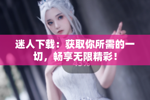 迷人下載：獲取你所需的一切，暢享無限精彩！