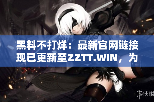 黑料不打烊：最新官網(wǎng)鏈接現(xiàn)已更新至ZZTT.WIN，為您提供最新資訊。