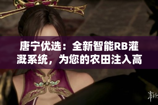 唐寧優(yōu)選：全新智能RB灌溉系統(tǒng)，為您的農(nóng)田注入高效能源