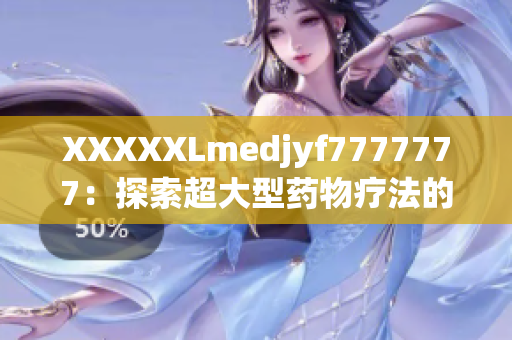 XXXXXLmedjyf7777777：探索超大型藥物療法的新前沿