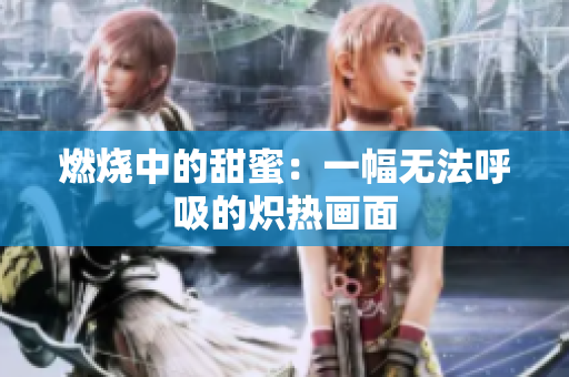 燃燒中的甜蜜：一幅無(wú)法呼吸的熾熱畫(huà)面