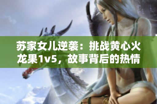 蘇家女兒逆襲：挑戰(zhàn)黃心火龍果1v5，故事背后的熱情與勇氣