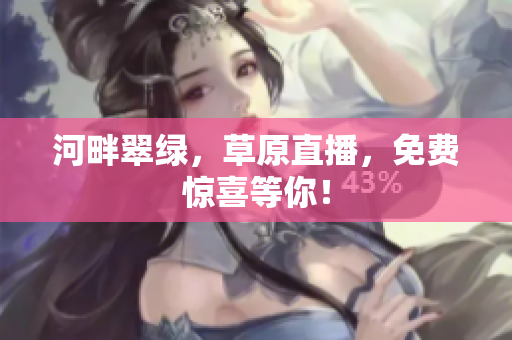 河畔翠綠，草原直播，免費(fèi)驚喜等你！