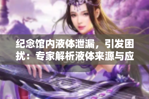 紀(jì)念館內(nèi)液體泄漏，引發(fā)困擾：專家解析液體來(lái)源與應(yīng)對(duì)措施