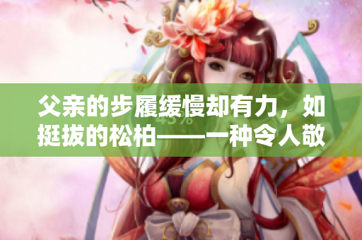父親的步履緩慢卻有力，如挺拔的松柏——一種令人敬畏的力量