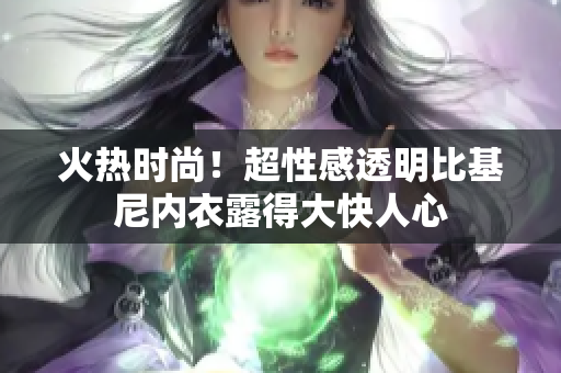 火熱時(shí)尚！超性感透明比基尼內(nèi)衣露得大快人心