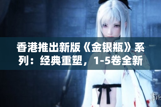 香港推出新版《金銀瓶》系列:經(jīng)典重塑,1-5卷全新呈現(xiàn) 香港推出新版《金銀瓶》系列:經(jīng)典重塑,1-5卷全新呈現(xiàn)