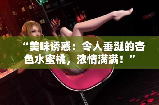 “美味誘惑：令人垂涎的杏色水蜜桃，濃情滿滿！”