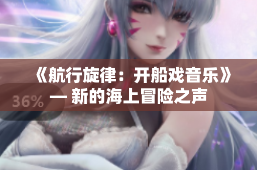 《航行旋律：開(kāi)船戲音樂(lè)》— 新的海上冒險(xiǎn)之聲
