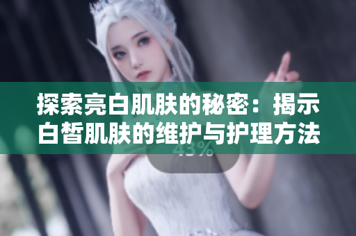 探索亮白肌膚的秘密：揭示白皙肌膚的維護與護理方法