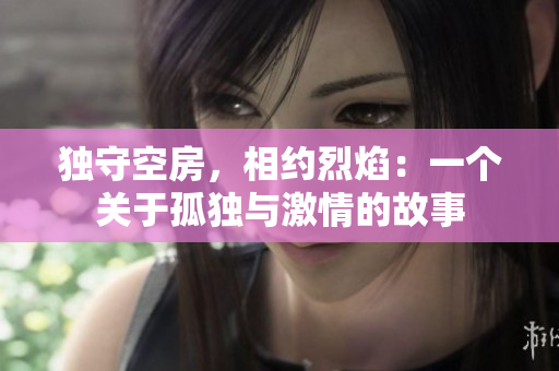 獨守空房，相約烈焰：一個關于孤獨與激情的故事
