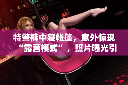 特警褲中藏帳篷，意外驚現(xiàn)“露營模式”，照片曝光引熱議