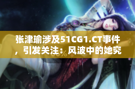 張津瑜涉及51CG1.CT事件，引發(fā)關(guān)注：風(fēng)波中的她究竟何去何從？