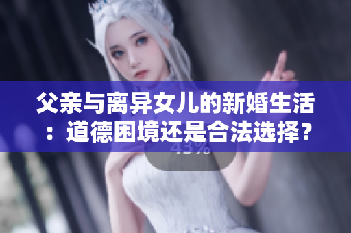 父親與離異女兒的新婚生活：道德困境還是合法選擇？