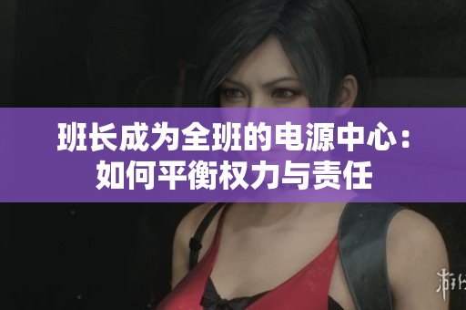 班長(zhǎng)成為全班的電源中心：如何平衡權(quán)力與責(zé)任