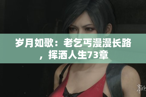 歲月如歌：老乞丐漫漫長路，揮灑人生73章