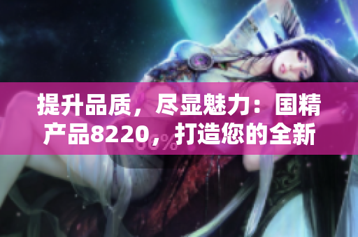 提升品質(zhì)，盡顯魅力：國精產(chǎn)品8220，打造您的全新生活方式
