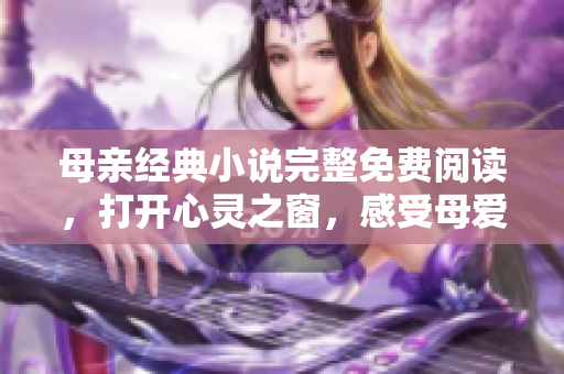 母親經(jīng)典小說完整免費(fèi)閱讀，打開心靈之窗，感受母愛的力量