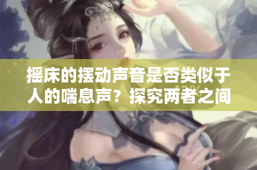 搖床的擺動(dòng)聲音是否類似于人的喘息聲？探究?jī)烧咧g的聲音相似性