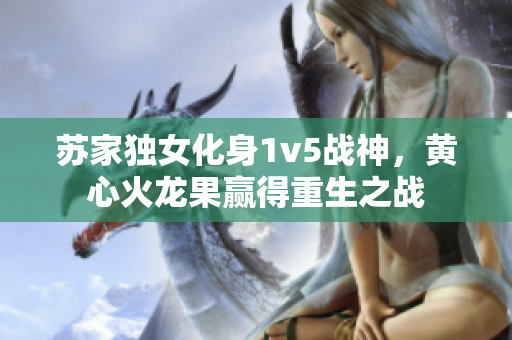 蘇家獨(dú)女化身1v5戰(zhàn)神，黃心火龍果贏得重生之戰(zhàn)