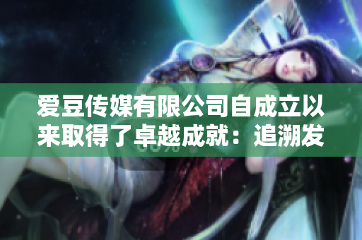 愛豆傳媒有限公司自成立以來取得了卓越成就：追溯發(fā)展歷程與輝煌成就