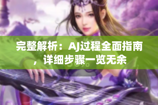 完整解析：AJ過程全面指南，詳細(xì)步驟一覽無余