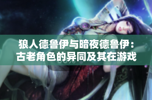 狼人德魯伊與暗夜德魯伊：古老角色的異同及其在游戲中的影響