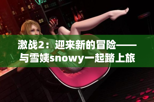 激戰(zhàn)2：迎來新的冒險(xiǎn)——與雪姨snowy一起踏上旅程