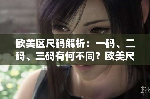 歐美區(qū)尺碼解析：一碼、二碼、三碼有何不同？歐美尺碼系統(tǒng)詳解