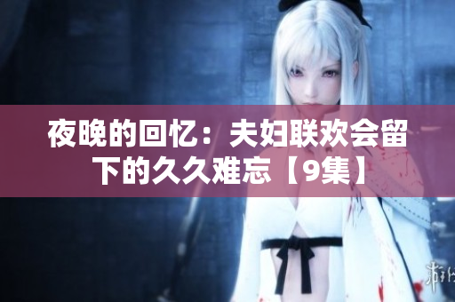 夜晚的回憶：夫婦聯(lián)歡會留下的久久難忘【9集】