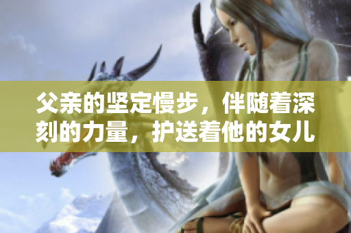 父親的堅定慢步，伴隨著深刻的力量，護(hù)送著他的女兒
