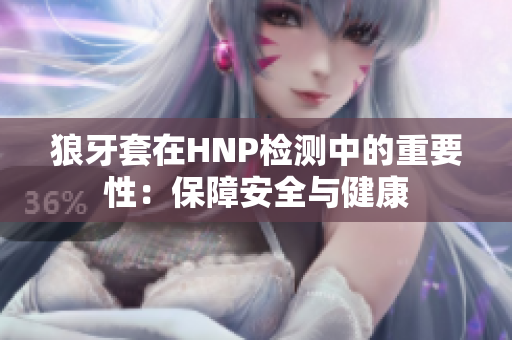 狼牙套在HNP檢測中的重要性：保障安全與健康