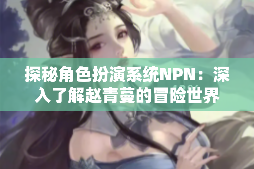 探秘角色扮演系統(tǒng)NPN：深入了解趙青蔓的冒險世界