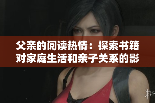 父親的閱讀熱情：探索書(shū)籍對(duì)家庭生活和親子關(guān)系的影響
