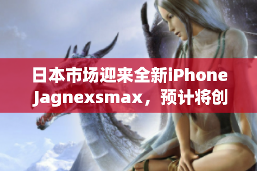 日本市場(chǎng)迎來全新iPhone Jagnexsmax，預(yù)計(jì)將創(chuàng)下銷售佳績
