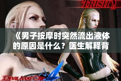 《男子按摩時(shí)突然流出液體的原因是什么？醫(yī)生解釋背后的科學(xué)原理》