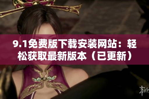 9.1免費(fèi)版下載安裝網(wǎng)站：輕松獲取最新版本（已更新）