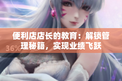 便利店店長的教育：解鎖管理秘籍，實現(xiàn)業(yè)績飛躍