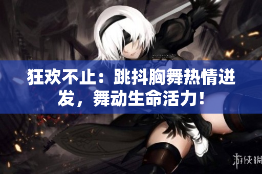 狂歡不止：跳抖胸舞熱情迸發(fā)，舞動生命活力！