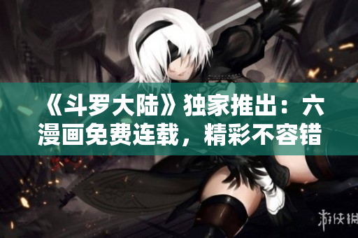 《斗羅大陸》獨家推出：六漫畫免費連載，精彩不容錯過！