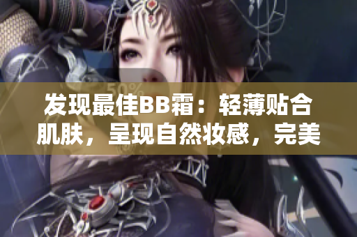 發(fā)現(xiàn)最佳BB霜：輕薄貼合肌膚，呈現(xiàn)自然妝感，完美修飾肌膚瑕疵